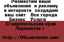 Разместим ваши объявления  и рекламу в интернете, создадим ваш сайт - Все города Бизнес » Услуги   . Ставропольский край,Лермонтов г.